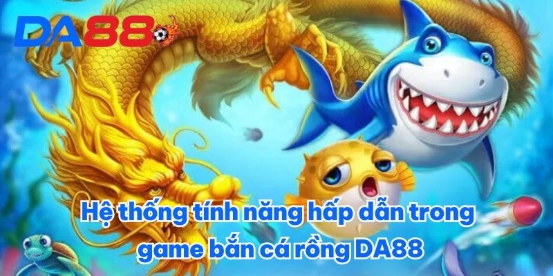Game Bắn Cá Rồng DA88 - Thử Nghiệm Giải Trí Cực Đã Trong Tay 4 Hệ thống tính năng hấp dẫn trong game bắn cá rồng DA88